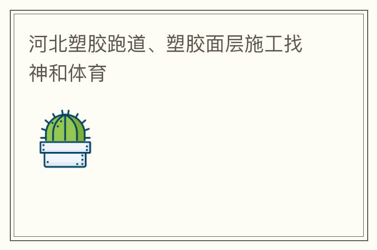 河北塑膠跑道、塑膠面層施工找神和體育