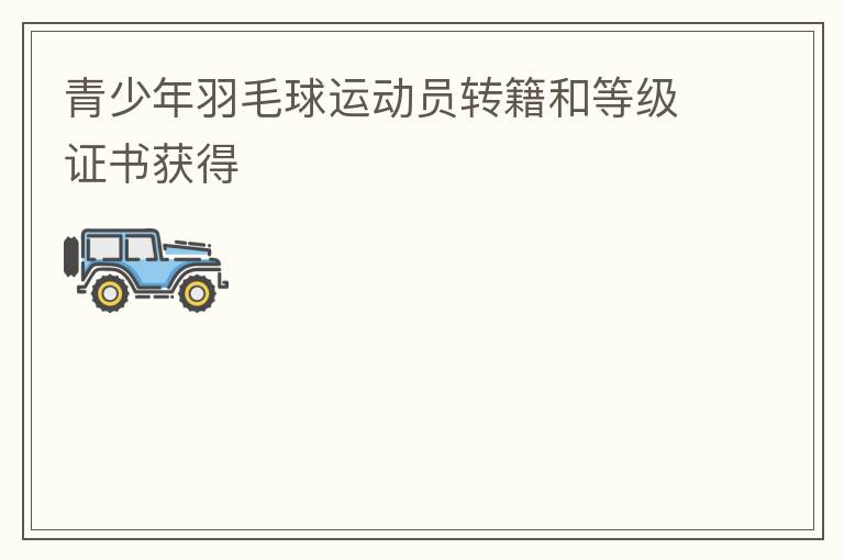 青少年羽毛球運(yùn)動(dòng)員轉(zhuǎn)籍和等級(jí)證書(shū)獲得