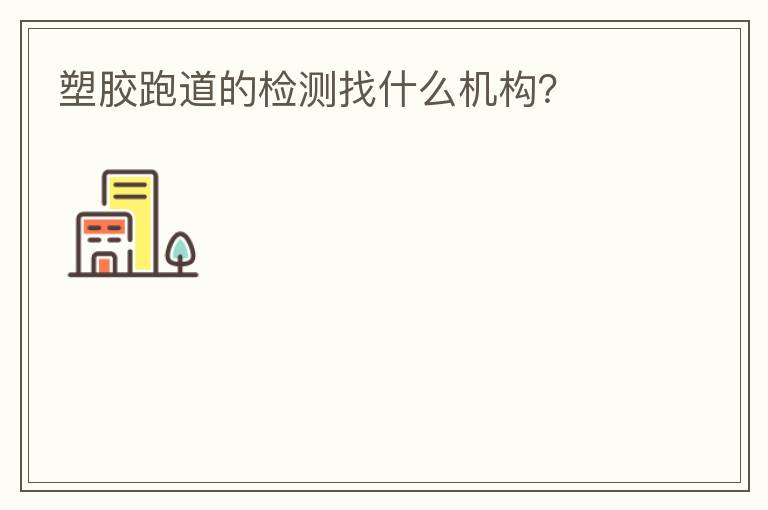 塑膠跑道的檢測(cè)找什么機(jī)構(gòu)？