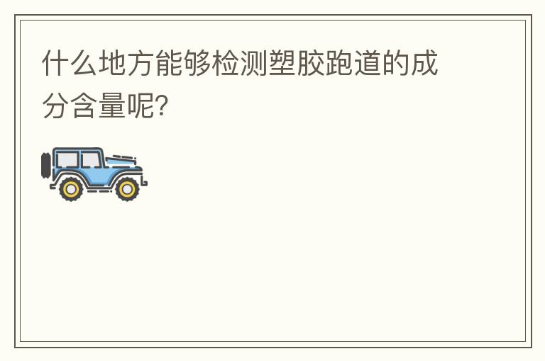 什么地方能夠檢測(cè)塑膠跑道的成分含量呢？