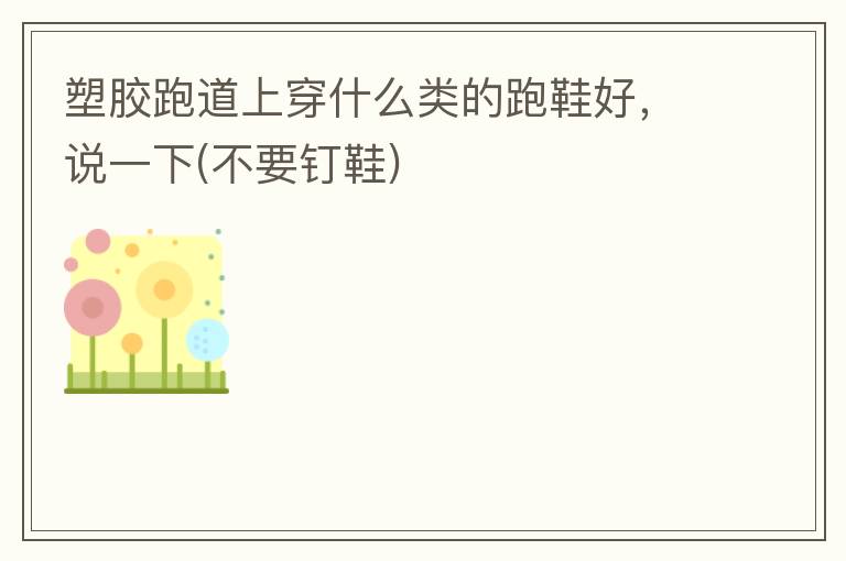 塑膠跑道上穿什么類的跑鞋好，說(shuō)一下(不要釘鞋)