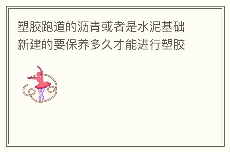 塑膠跑道的瀝青或者是水泥基礎新建的要保養(yǎng)多久才能進行塑膠面層的施工?