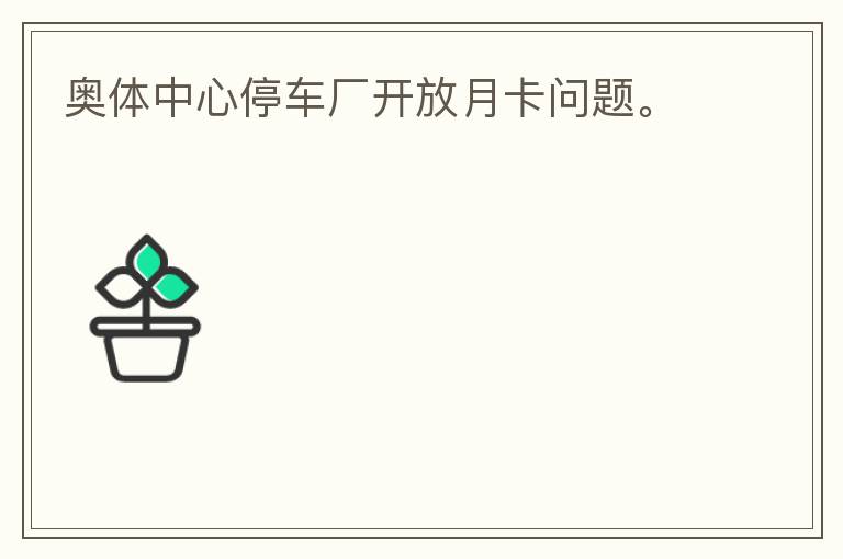 奧體中心停車(chē)廠(chǎng)開(kāi)放月卡問(wèn)題。