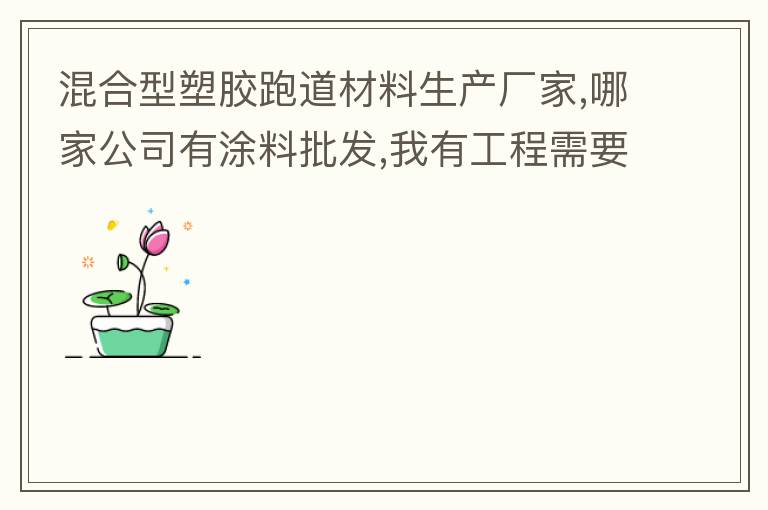混合型塑膠跑道材料生產廠家,哪家公司有涂料批發(fā),我有工程需要施工方案,施工工藝,施工價格跟報價便宜的。