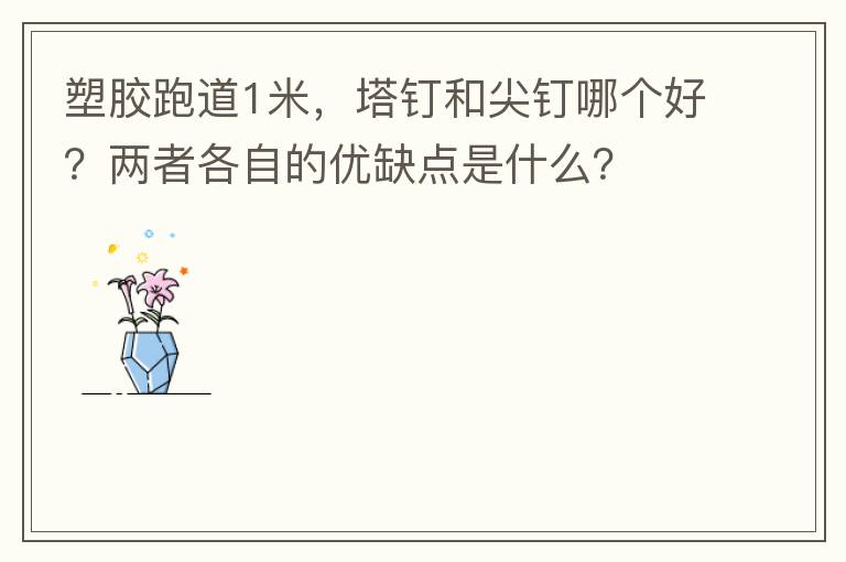 塑膠跑道1米，塔釘和尖釘哪個(gè)好？?jī)烧吒髯缘膬?yōu)缺點(diǎn)是什么？