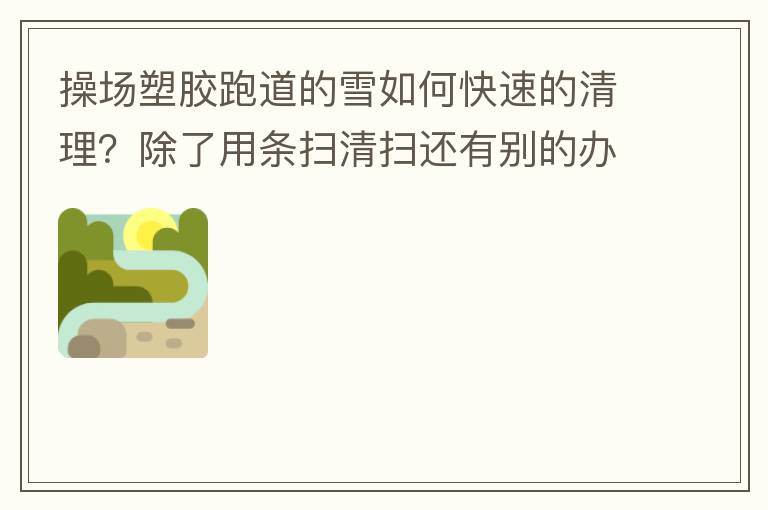 操場塑膠跑道的雪如何快速的清理？除了用條掃清掃還有別的辦法嗎？雪厚條掃也掃不動啊