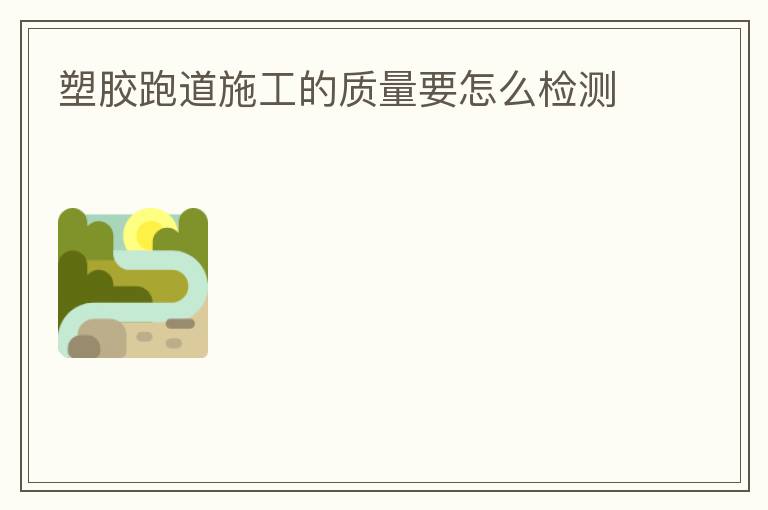 塑膠跑道施工的質(zhì)量要怎么檢測