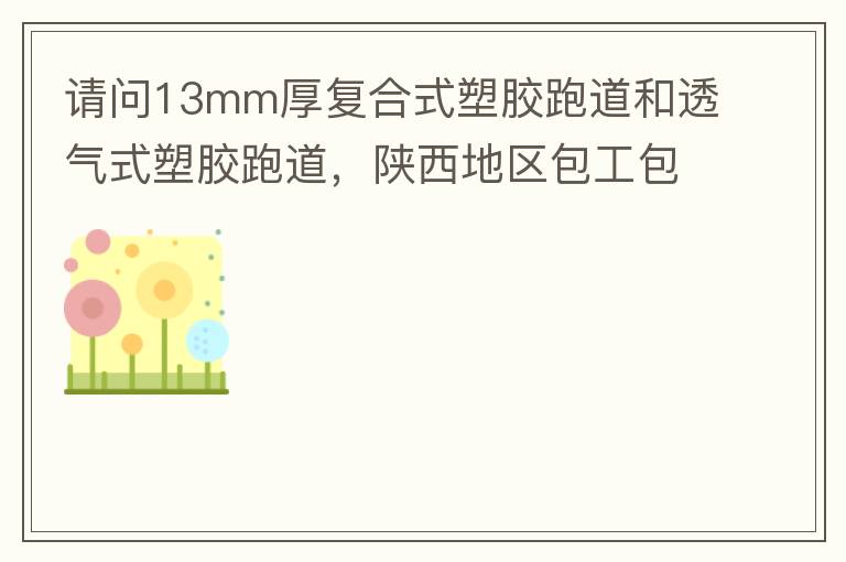 請(qǐng)問13mm厚復(fù)合式塑膠跑道和透氣式塑膠跑道，陜西地區(qū)包工包料多少錢一平方?