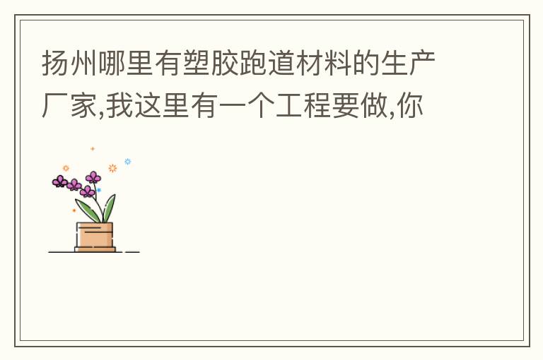揚州哪里有塑膠跑道材料的生產(chǎn)廠家,我這里有一個工程要做,你們有沒有施工方案或者施工方法的?價格跟報價貴
