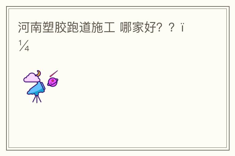 河南塑膠跑道施工?哪家好？？？