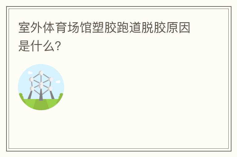 室外體育場(chǎng)館塑膠跑道脫膠原因是什么？