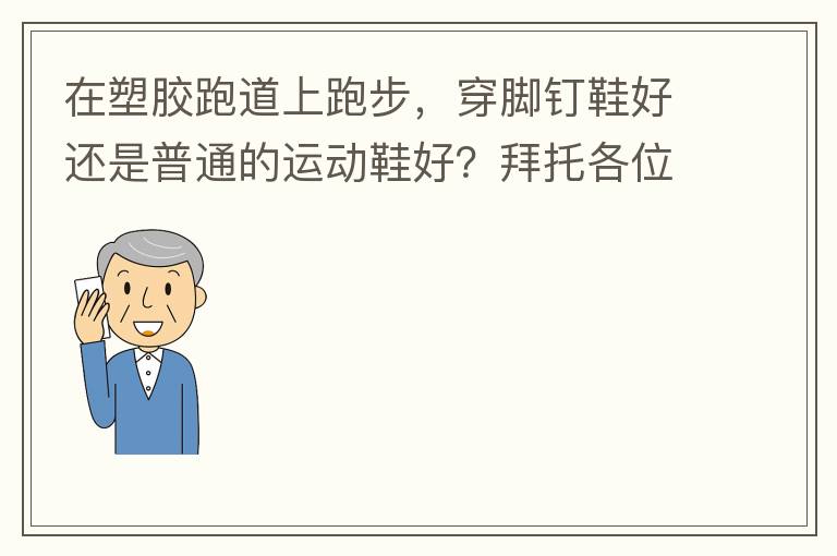 在塑膠跑道上跑步，穿腳釘鞋好還是普通的運(yùn)動(dòng)鞋好？拜托各位大神