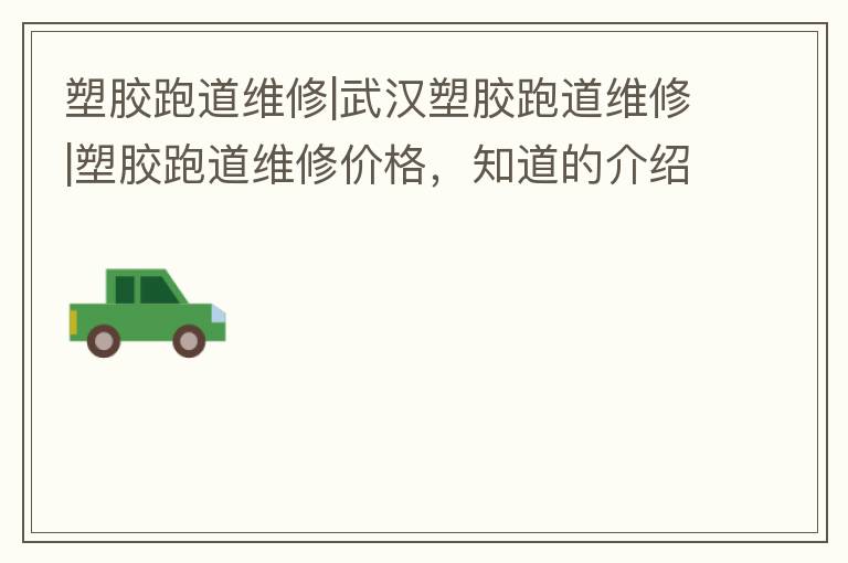 塑膠跑道維修|武漢塑膠跑道維修|塑膠跑道維修價格，知道的介紹下