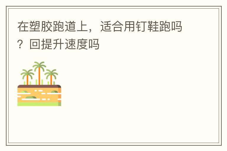 在塑膠跑道上，適合用釘鞋跑嗎？回提升速度嗎