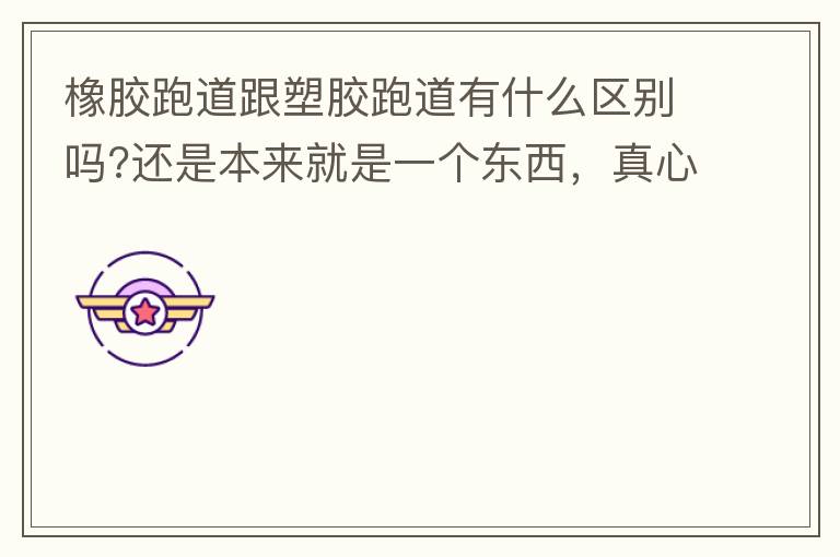 橡膠跑道跟塑膠跑道有什么區(qū)別嗎?還是本來就是一個東西，真心求解答?