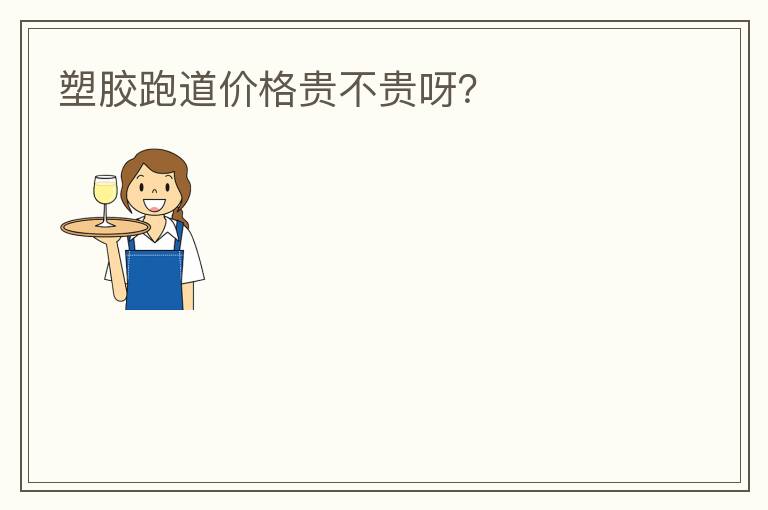 塑膠跑道價格貴不貴呀？