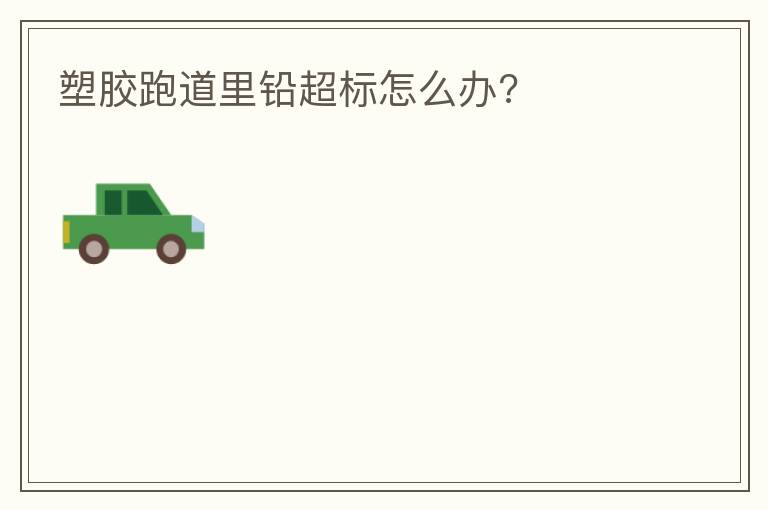 塑膠跑道里鉛超標(biāo)怎么辦?