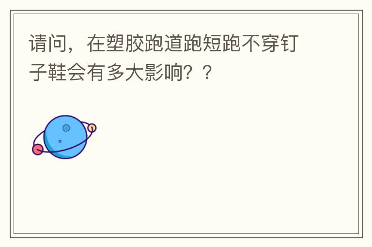 請問，在塑膠跑道跑短跑不穿釘子鞋會(huì)有多大影響？？