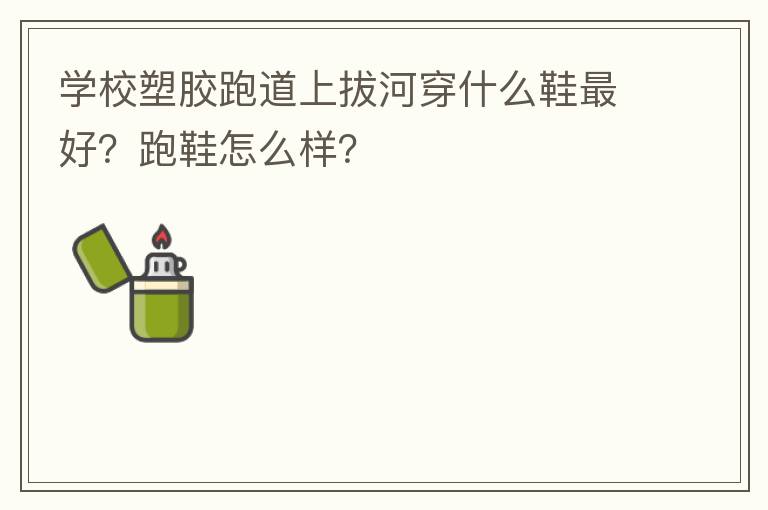 學(xué)校塑膠跑道上拔河穿什么鞋最好？跑鞋怎么樣？