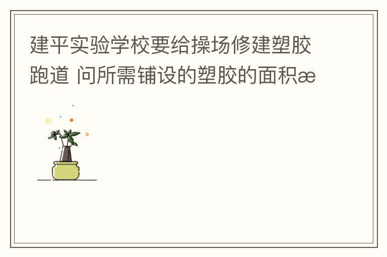 建平實(shí)驗(yàn)學(xué)校要給操場(chǎng)修建塑膠跑道?問(wèn)所需鋪設(shè)的塑膠的面積是多少平方米？