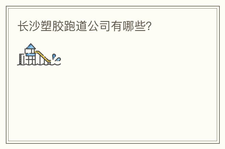 長(zhǎng)沙塑膠跑道公司有哪些？