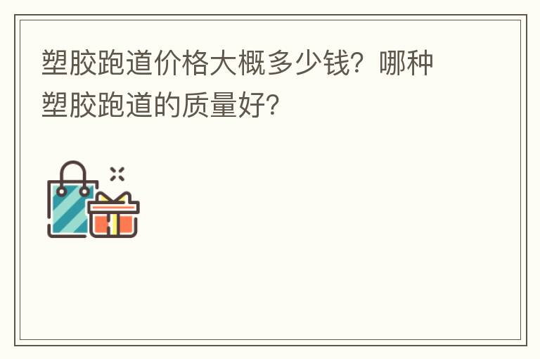 塑膠跑道價(jià)格大概多少錢(qián)？哪種塑膠跑道的質(zhì)量好？