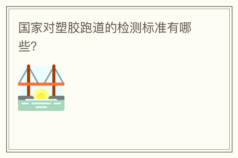 國家對(duì)塑膠跑道的檢測標(biāo)準(zhǔn)有哪些?