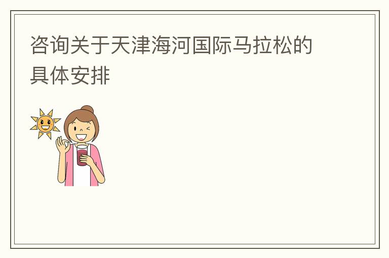 咨詢關(guān)于天津海河國際馬拉松的具體安排