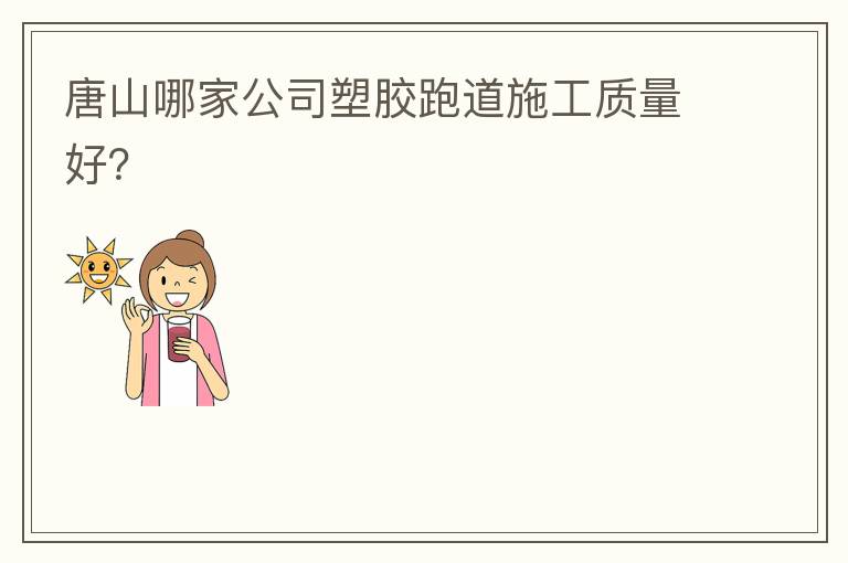 唐山哪家公司塑膠跑道施工質(zhì)量好？