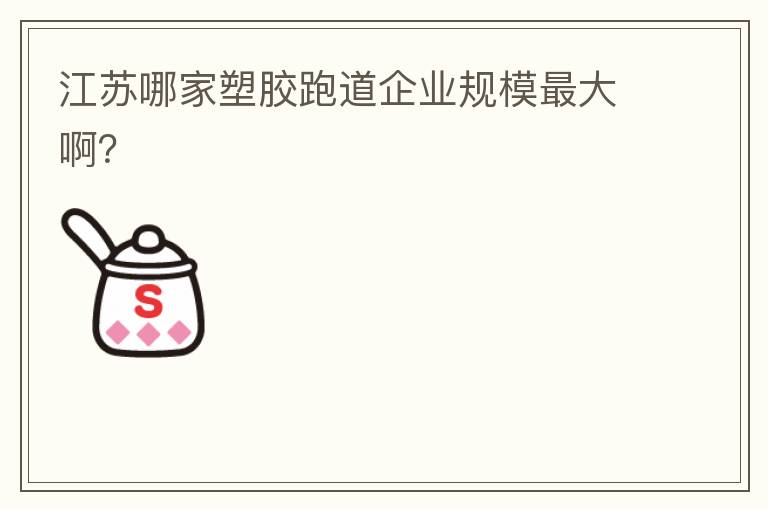 江蘇哪家塑膠跑道企業(yè)規(guī)模最大啊？