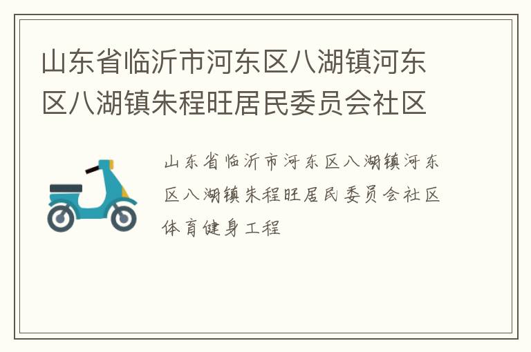 山東省臨沂市河?xùn)|區(qū)八湖鎮(zhèn)河?xùn)|區(qū)八湖鎮(zhèn)朱程旺居民委員會社區(qū)體育健身工程