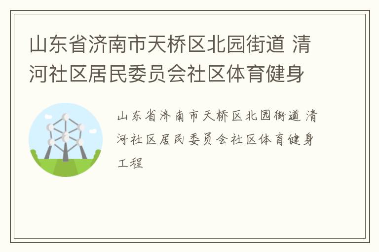 山東省濟(jì)南市天橋區(qū)北園街道 清河社區(qū)居民委員會(huì)社區(qū)體育健身工程