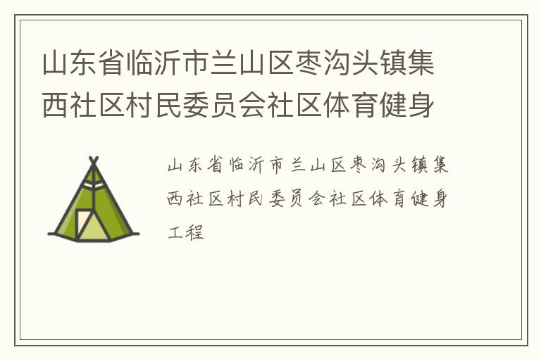 山東省臨沂市蘭山區(qū)棗溝頭鎮(zhèn)集西社區(qū)村民委員會(huì)社區(qū)體育健身工程