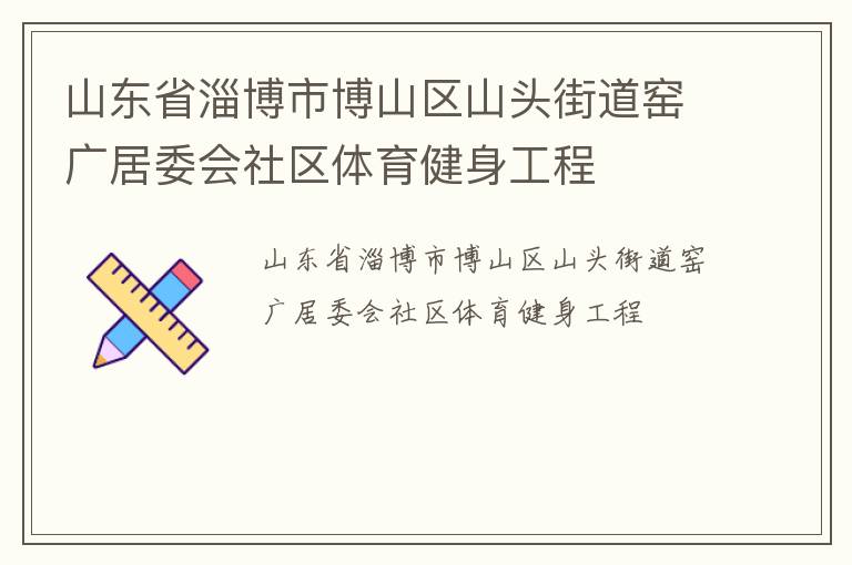 山東省淄博市博山區(qū)山頭街道窯廣居委會(huì)社區(qū)體育健身工程