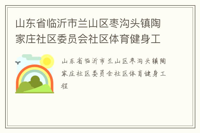 山東省臨沂市蘭山區(qū)棗溝頭鎮(zhèn)陶家莊社區(qū)委員會(huì)社區(qū)體育健身工程