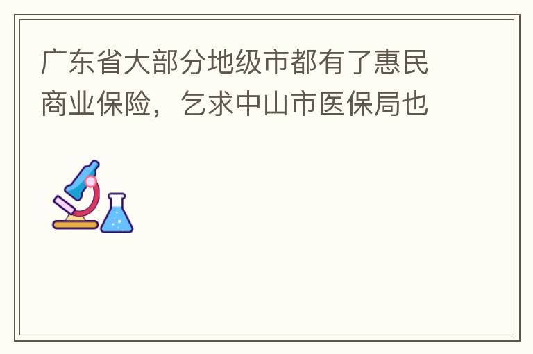 廣東省大部分地級(jí)市都有了惠民商業(yè)保險(xiǎn)，乞求中山市醫(yī)保局也出臺(tái)相關(guān)的惠民商業(yè)保險(xiǎn)，保障我們患有脊髓萎縮癥的罕見(jiàn)病的病人能夠用藥有保障報(bào)銷(xiāo)。謝謝！