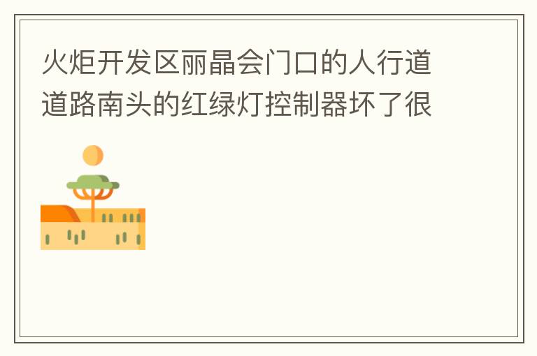火炬開發(fā)區(qū)麗晶會門口的人行道道路南頭的紅綠燈控制器壞了很久，早晚高峰行人通過人行通道困難，請及時修復(fù)。