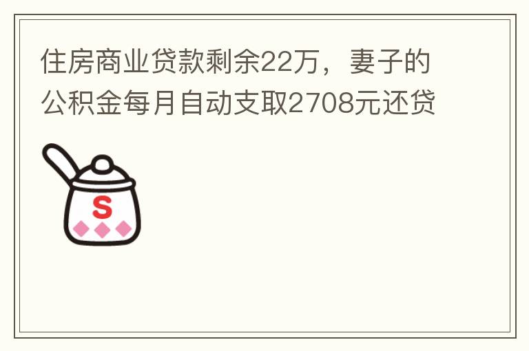 住房商業(yè)貸款剩余22萬，妻子的公積金每月自動支取2708元還貸，準(zhǔn)備將剩余的商業(yè)貸款全部提前還貸，目前我的公積金賬戶無支取情況，余額5.6萬，妻子公積金賬戶余額7.8萬，能否將夫妻兩的公積金賬戶余額5