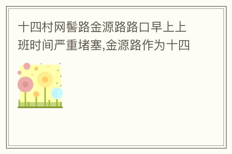 十四村網(wǎng)髻路金源路路口早上上班時間嚴(yán)重堵塞,金源路作為十四村南北方向唯一的直通路，因為早上上班時間，車流量較大，因為停車位，更加加重了堵塞，建議取消金源路在太湖路或者永發(fā)路到網(wǎng)髻路路段的停車位，并全天