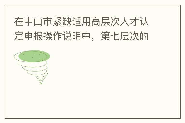 在中山市緊缺適用高層次人才認定申報操作說明中，第七層次的申請條件：從2017年3月28日開始，經(jīng)企業(yè)培養(yǎng)和引進并經(jīng)市人社局核定認可的副高級專業(yè)技術(shù)人員或經(jīng)教育部認可學歷的全日制研究生。我的副高級專業(yè)技