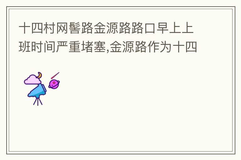 十四村網(wǎng)髻路金源路路口早上上班時(shí)間嚴(yán)重堵塞,金源路作為十四村南北方向唯一的直通路，因?yàn)樵缟仙习鄷r(shí)間，車流量較大，因?yàn)橥＼囄?，更加加重了堵塞，建議取消金源路在太湖路或者永發(fā)路到網(wǎng)髻路路段的停車位，并全天