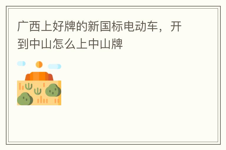 廣西上好牌的新國標電動車，開到中山怎么上中山牌