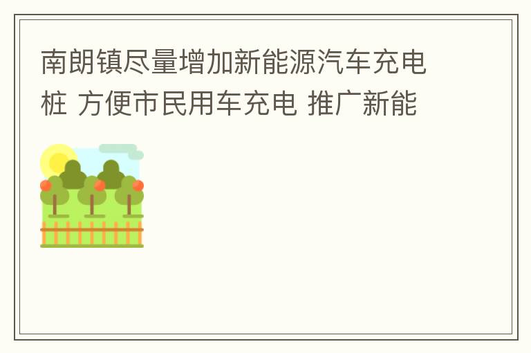 南朗鎮(zhèn)盡量增加新能源汽車(chē)充電樁 方便市民用車(chē)充電 推廣新能源汽車(chē)的實(shí)用以及便利