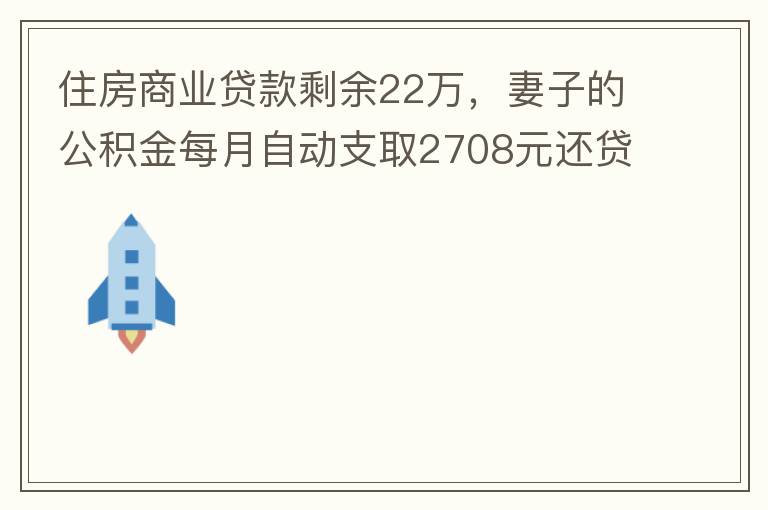 住房商業(yè)貸款剩余22萬，妻子的公積金每月自動支取2708元還貸，準(zhǔn)備將剩余的商業(yè)貸款全部提前還貸，目前我的公積金賬戶無支取情況，余額5.6萬，妻子公積金賬戶余額7.8萬，能否將夫妻兩的公積金賬戶余額5