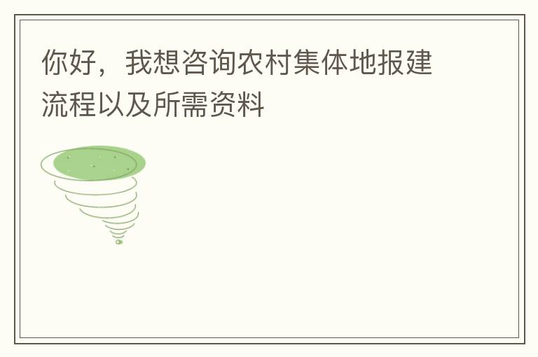 你好，我想咨詢農(nóng)村集體地報建流程以及所需資料