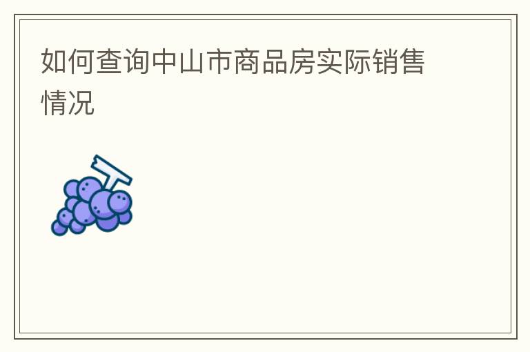 如何查詢中山市商品房實(shí)際銷(xiāo)售情況