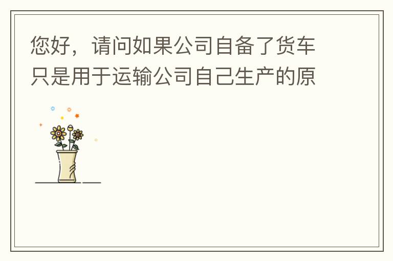 您好，請問如果公司自備了貨車只是用于運輸公司自己生產的原料、半成品、產成品、銷售產品，是否需要辦理道路運輸經營許可證呢？