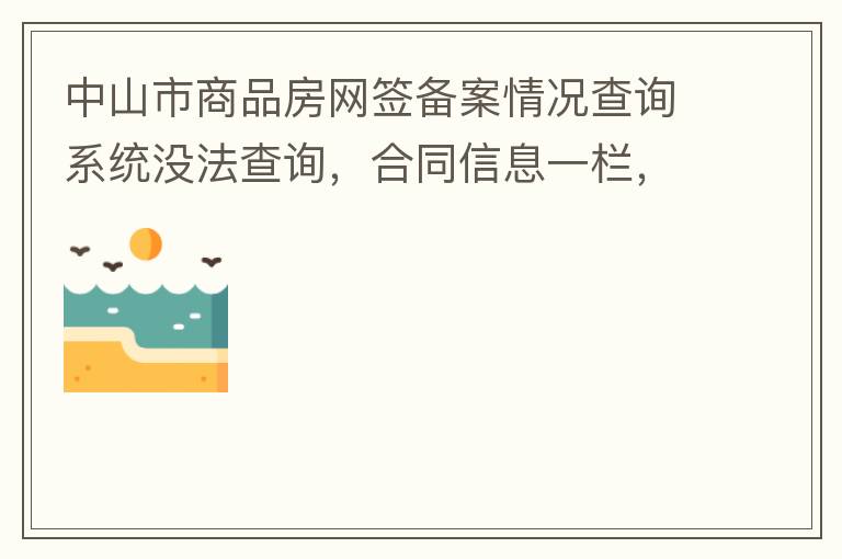 中山市商品房網(wǎng)簽備案情況查詢系統(tǒng)沒(méi)法查詢，合同信息一欄，在填入指定的個(gè)人信息之后點(diǎn)擊查詢，會(huì)出現(xiàn)說(shuō)需要獲取最新驗(yàn)證碼，反復(fù)試都一樣，麻煩工作人員幫忙檢查一下。