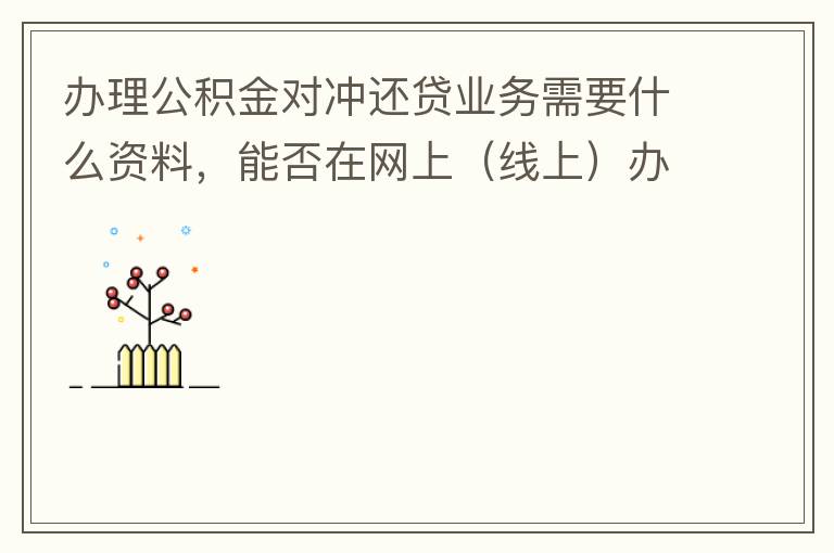 辦理公積金對沖還貸業(yè)務(wù)需要什么資料，能否在網(wǎng)上（線上）辦理