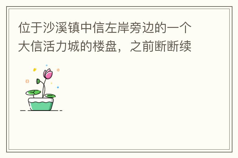 位于沙溪鎮(zhèn)中信左岸旁邊的一個(gè)大信活力城的樓盤，之前斷斷續(xù)續(xù)偶爾有兩三個(gè)工人工作，但近幾個(gè)月基本處于停工狀態(tài)，該樓盤是否已經(jīng)爛尾，總是一堆棚柵、鋼筋在那里，實(shí)在影響旁邊居民住戶視覺。希望有關(guān)部門予以回復(fù)